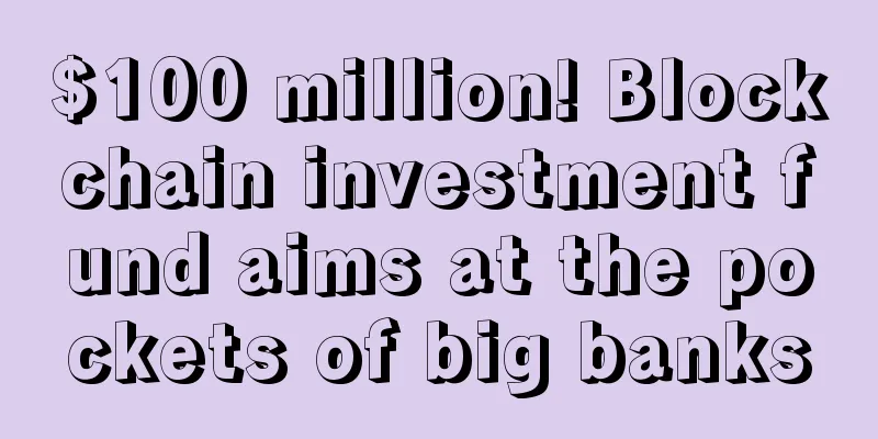 $100 million! Blockchain investment fund aims at the pockets of big banks