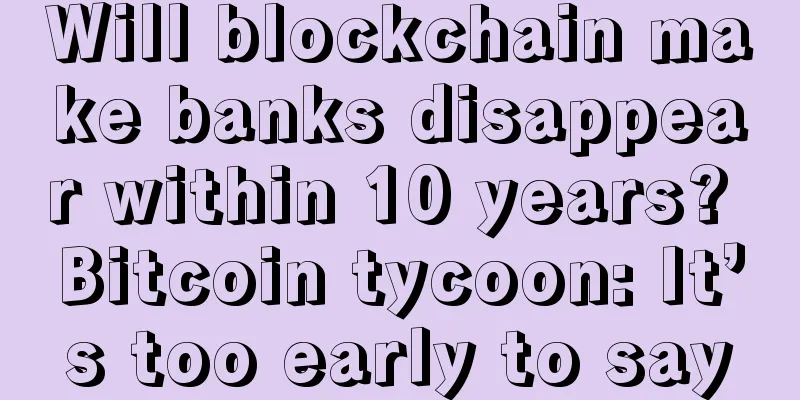 Will blockchain make banks disappear within 10 years? Bitcoin tycoon: It’s too early to say