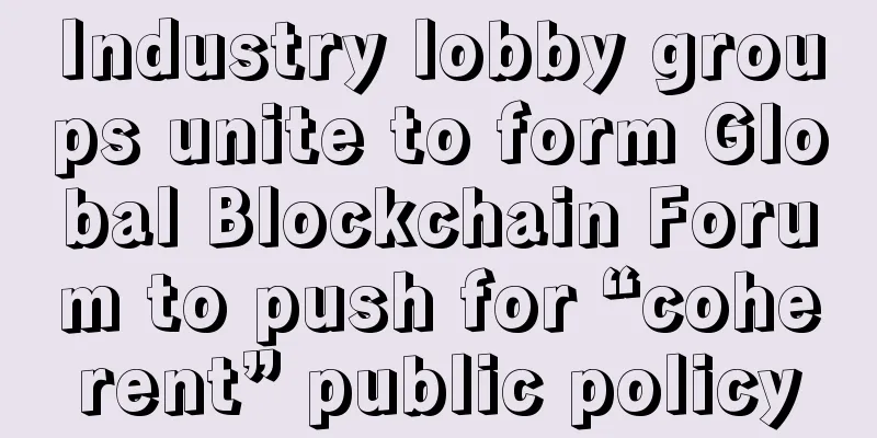 Industry lobby groups unite to form Global Blockchain Forum to push for “coherent” public policy