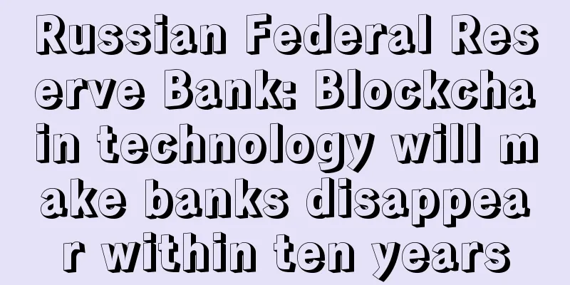 Russian Federal Reserve Bank: Blockchain technology will make banks disappear within ten years