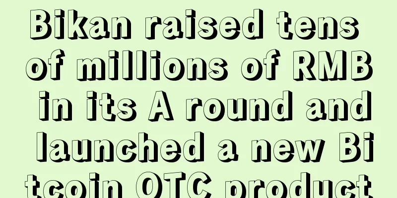 Bikan raised tens of millions of RMB in its A round and launched a new Bitcoin OTC product