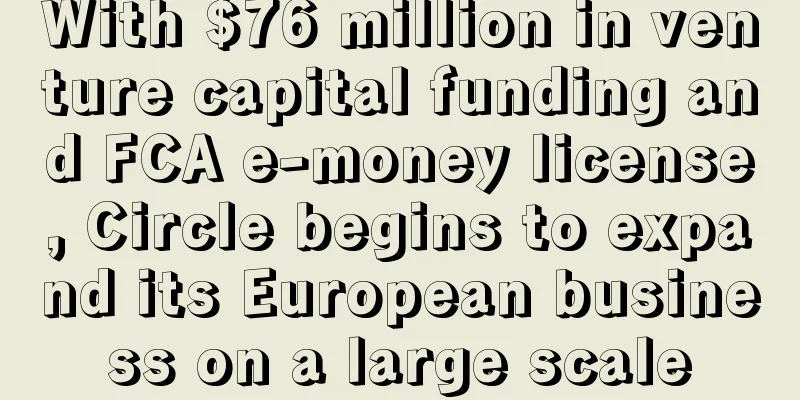 With $76 million in venture capital funding and FCA e-money license, Circle begins to expand its European business on a large scale