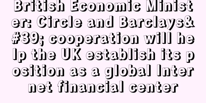British Economic Minister: Circle and Barclays' cooperation will help the UK establish its position as a global Internet financial center