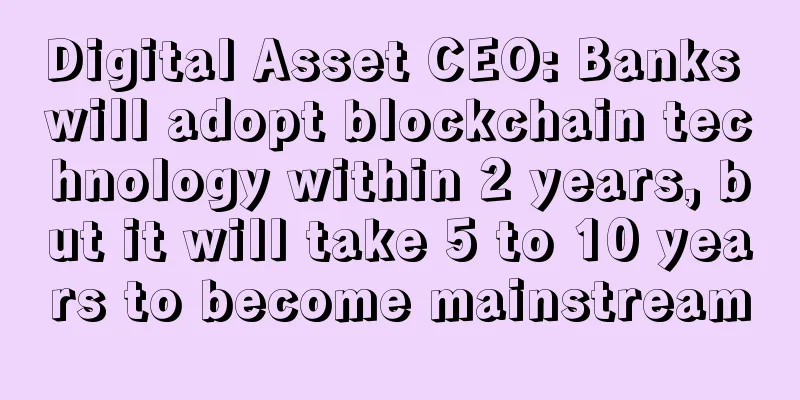 Digital Asset CEO: Banks will adopt blockchain technology within 2 years, but it will take 5 to 10 years to become mainstream