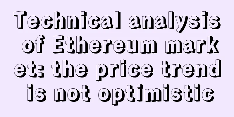 Technical analysis of Ethereum market: the price trend is not optimistic