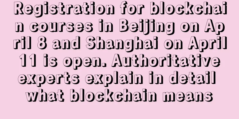 Registration for blockchain courses in Beijing on April 8 and Shanghai on April 11 is open. Authoritative experts explain in detail what blockchain means