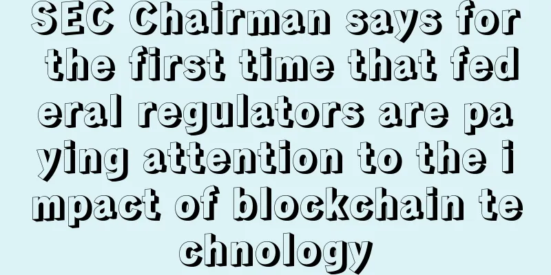 SEC Chairman says for the first time that federal regulators are paying attention to the impact of blockchain technology