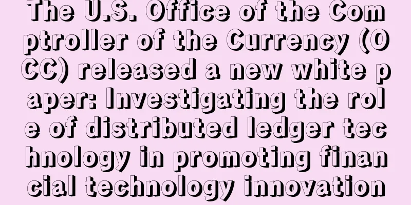 The U.S. Office of the Comptroller of the Currency (OCC) released a new white paper: Investigating the role of distributed ledger technology in promoting financial technology innovation