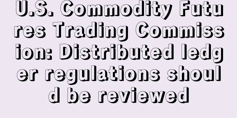 U.S. Commodity Futures Trading Commission: Distributed ledger regulations should be reviewed