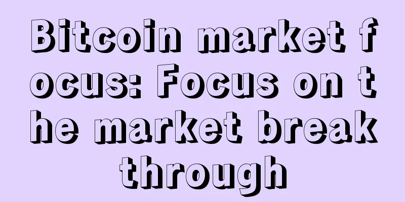 Bitcoin market focus: Focus on the market breakthrough