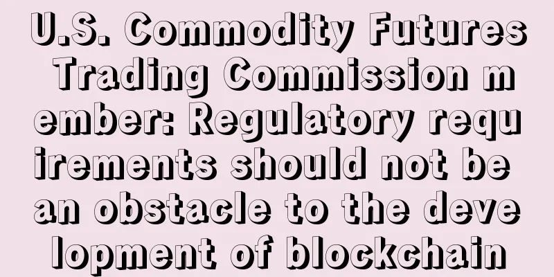 U.S. Commodity Futures Trading Commission member: Regulatory requirements should not be an obstacle to the development of blockchain
