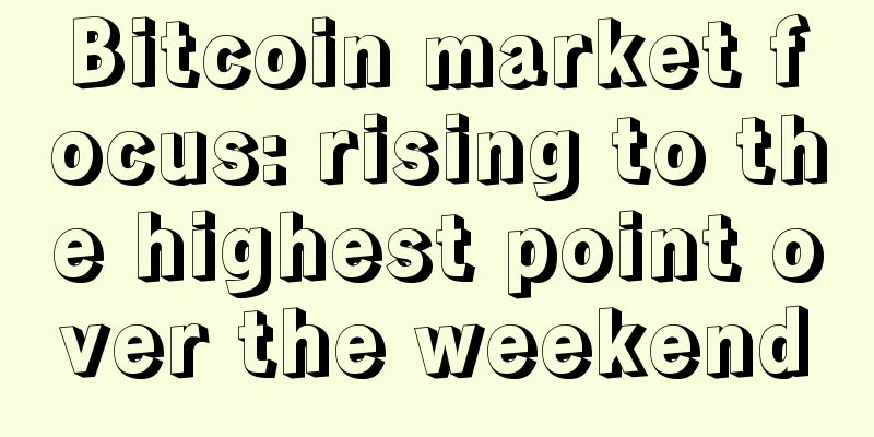Bitcoin market focus: rising to the highest point over the weekend