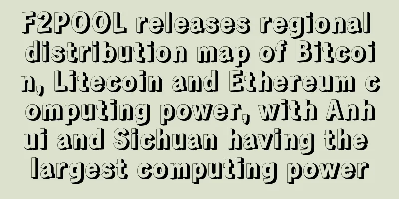 F2POOL releases regional distribution map of Bitcoin, Litecoin and Ethereum computing power, with Anhui and Sichuan having the largest computing power