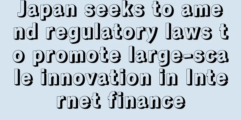 Japan seeks to amend regulatory laws to promote large-scale innovation in Internet finance