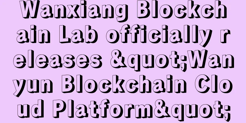 Wanxiang Blockchain Lab officially releases "Wanyun Blockchain Cloud Platform"
