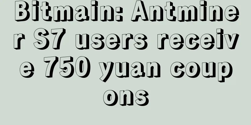 Bitmain: Antminer S7 users receive 750 yuan coupons