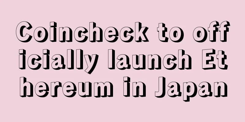 Coincheck to officially launch Ethereum in Japan