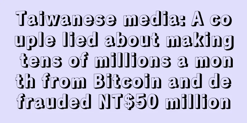 Taiwanese media: A couple lied about making tens of millions a month from Bitcoin and defrauded NT$50 million