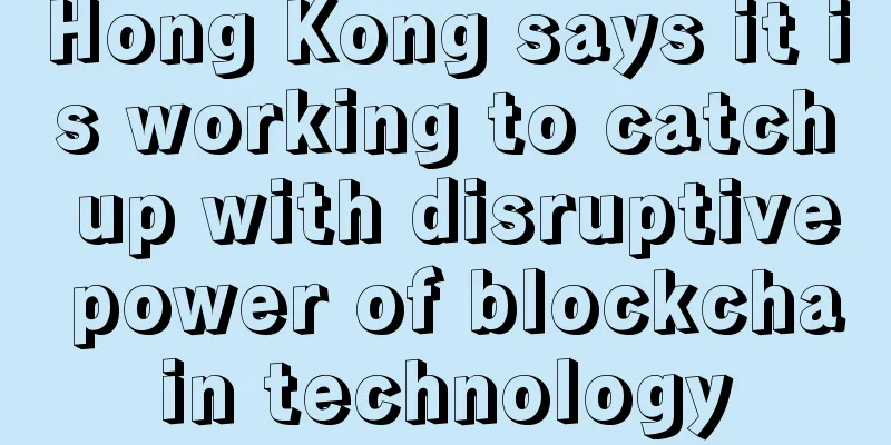 Hong Kong says it is working to catch up with disruptive power of blockchain technology