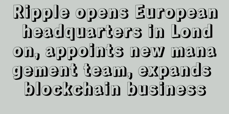 Ripple opens European headquarters in London, appoints new management team, expands blockchain business