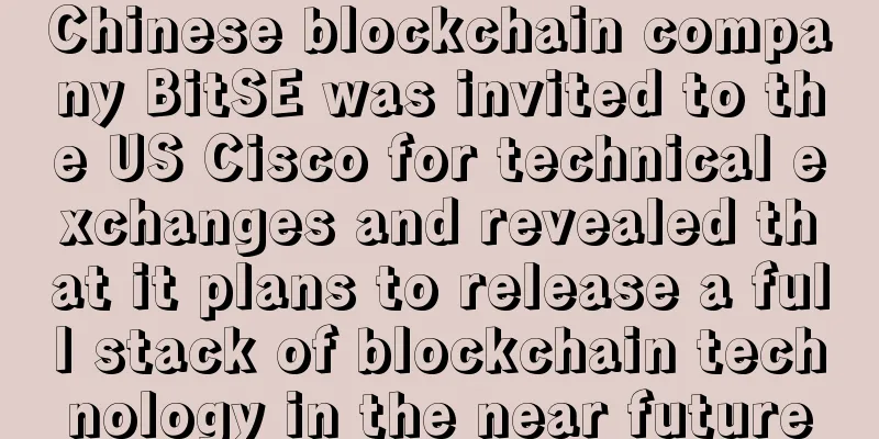 Chinese blockchain company BitSE was invited to the US Cisco for technical exchanges and revealed that it plans to release a full stack of blockchain technology in the near future