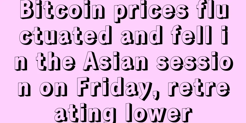 Bitcoin prices fluctuated and fell in the Asian session on Friday, retreating lower