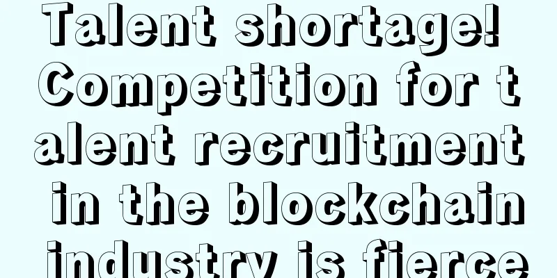Talent shortage! Competition for talent recruitment in the blockchain industry is fierce