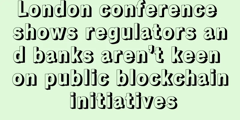 London conference shows regulators and banks aren’t keen on public blockchain initiatives