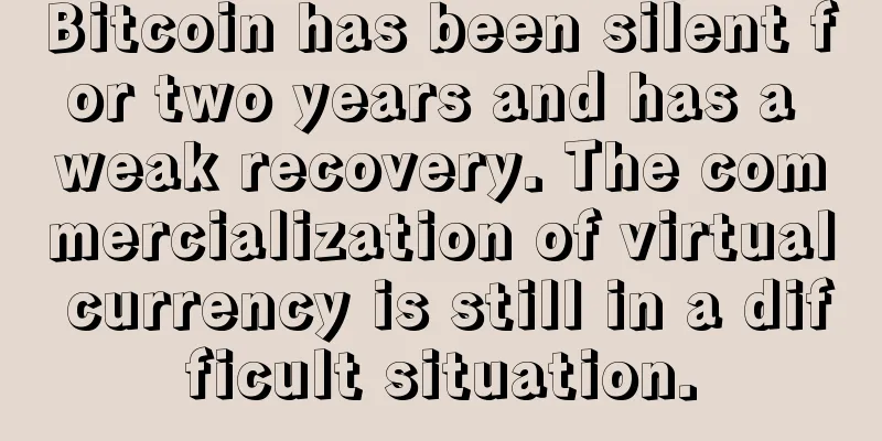Bitcoin has been silent for two years and has a weak recovery. The commercialization of virtual currency is still in a difficult situation.