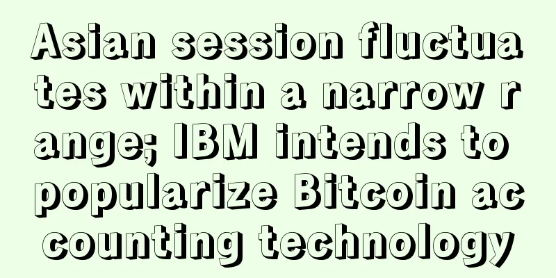 Asian session fluctuates within a narrow range; IBM intends to popularize Bitcoin accounting technology