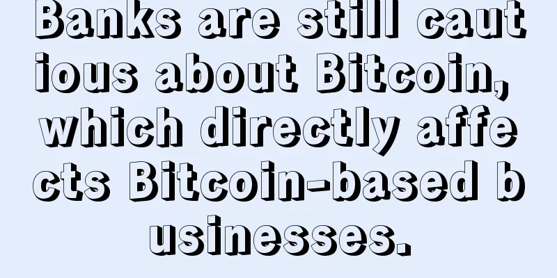 Banks are still cautious about Bitcoin, which directly affects Bitcoin-based businesses.