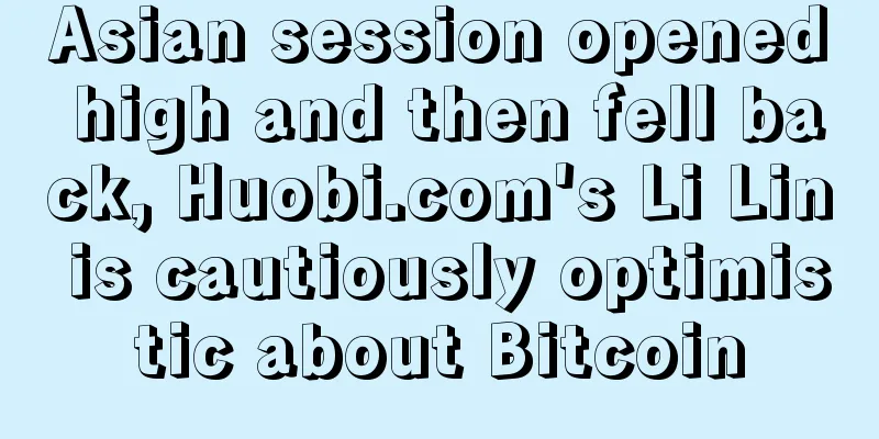 Asian session opened high and then fell back, Huobi.com's Li Lin is cautiously optimistic about Bitcoin