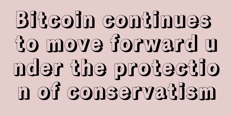 Bitcoin continues to move forward under the protection of conservatism