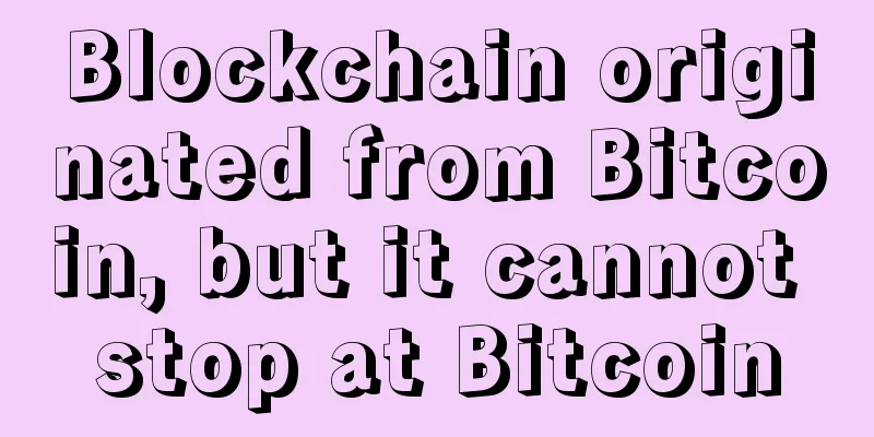 Blockchain originated from Bitcoin, but it cannot stop at Bitcoin