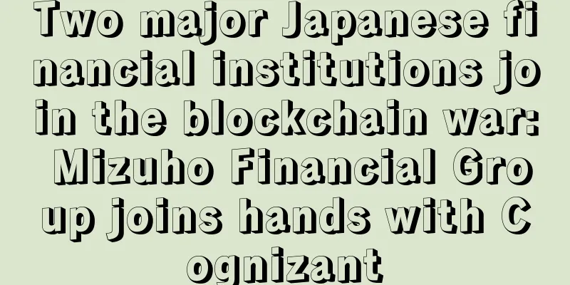 Two major Japanese financial institutions join the blockchain war: Mizuho Financial Group joins hands with Cognizant