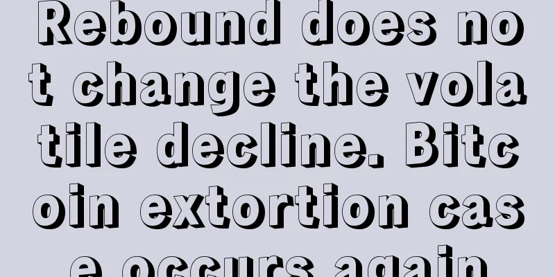 Rebound does not change the volatile decline. Bitcoin extortion case occurs again