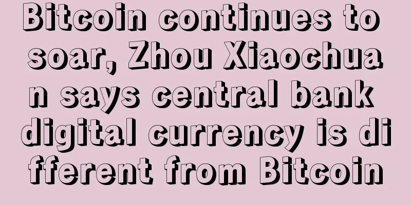 Bitcoin continues to soar, Zhou Xiaochuan says central bank digital currency is different from Bitcoin