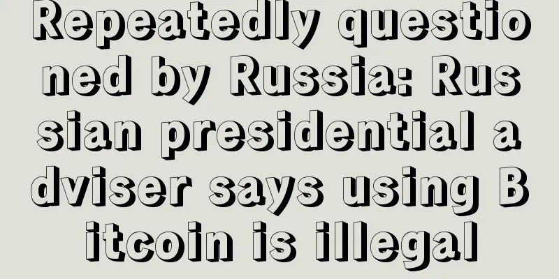 Repeatedly questioned by Russia: Russian presidential adviser says using Bitcoin is illegal