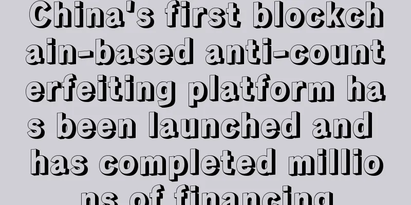 China's first blockchain-based anti-counterfeiting platform has been launched and has completed millions of financing