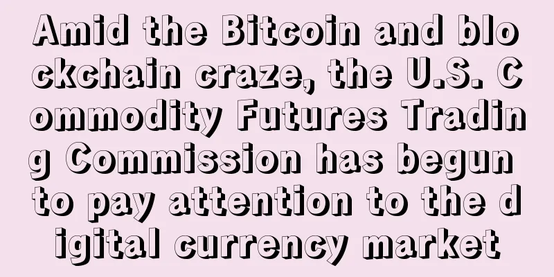 Amid the Bitcoin and blockchain craze, the U.S. Commodity Futures Trading Commission has begun to pay attention to the digital currency market