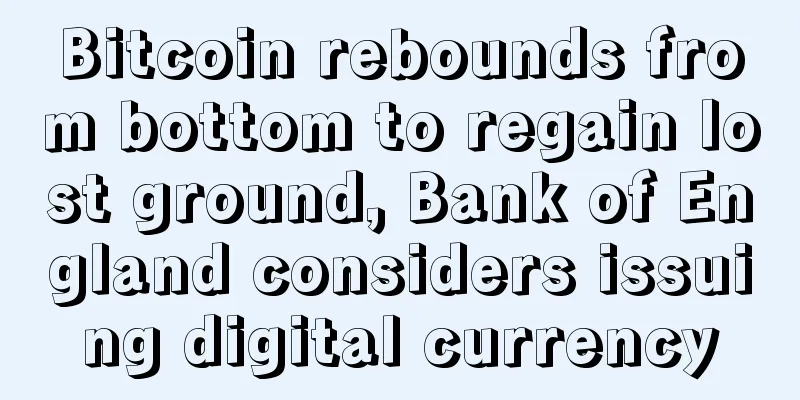 Bitcoin rebounds from bottom to regain lost ground, Bank of England considers issuing digital currency