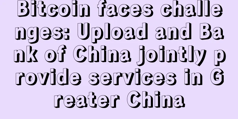 Bitcoin faces challenges: Upload and Bank of China jointly provide services in Greater China