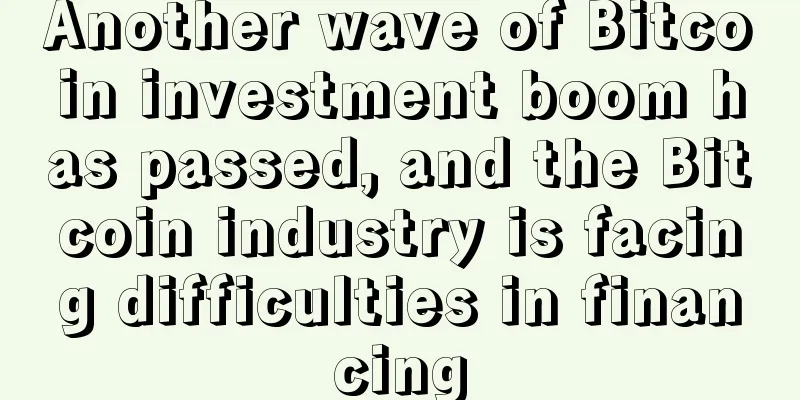 Another wave of Bitcoin investment boom has passed, and the Bitcoin industry is facing difficulties in financing
