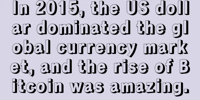 In 2015, the US dollar dominated the global currency market, and the rise of Bitcoin was amazing.