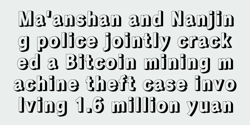 Ma'anshan and Nanjing police jointly cracked a Bitcoin mining machine theft case involving 1.6 million yuan