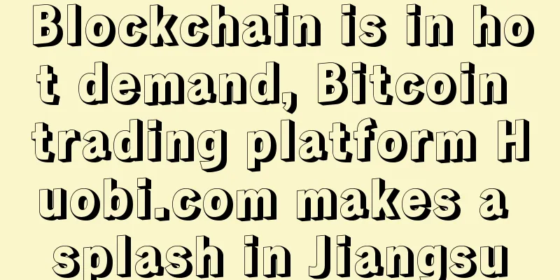 Blockchain is in hot demand, Bitcoin trading platform Huobi.com makes a splash in Jiangsu