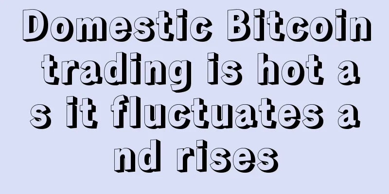 Domestic Bitcoin trading is hot as it fluctuates and rises