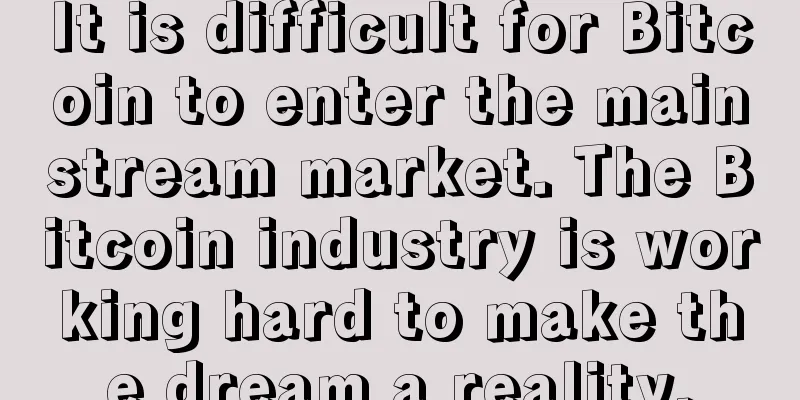 It is difficult for Bitcoin to enter the mainstream market. The Bitcoin industry is working hard to make the dream a reality.