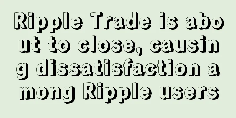 Ripple Trade is about to close, causing dissatisfaction among Ripple users