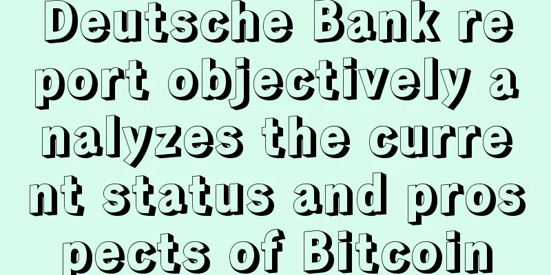 Deutsche Bank report objectively analyzes the current status and prospects of Bitcoin